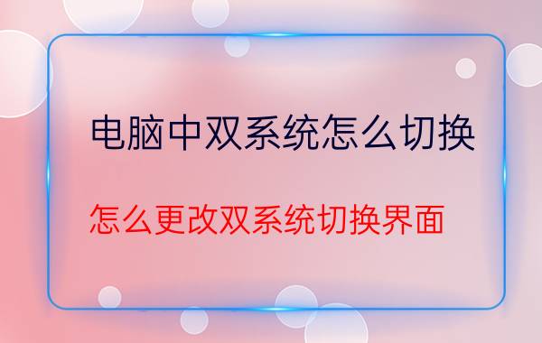 电脑中双系统怎么切换 怎么更改双系统切换界面？